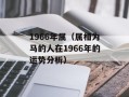 1966年属（属相为马的人在1966年的运势分析）