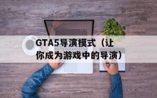 GTA5导演模式（让你成为游戏中的导演）