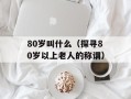 80岁叫什么（探寻80岁以上老人的称谓）