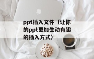 ppt插入文件（让你的ppt更加生动有趣的插入方式）