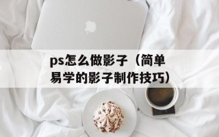 ps怎么做影子（简单易学的影子制作技巧）