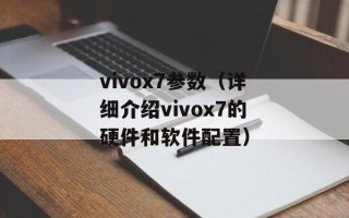 vivox7参数（详细介绍vivox7的硬件和软件配置）