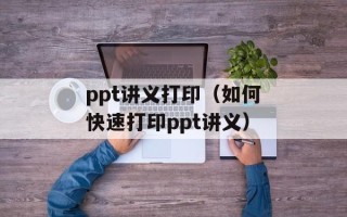 ppt讲义打印（如何快速打印ppt讲义）