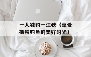 一人独钓一江秋（享受孤独钓鱼的美好时光）