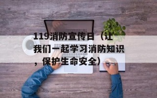 119消防宣传日（让我们一起学习消防知识，保护生命安全）