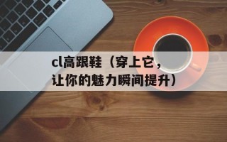 cl高跟鞋（穿上它，让你的魅力瞬间提升）