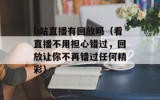 b站直播有回放吗（看直播不用担心错过，回放让你不再错过任何精彩）