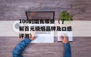 100的烟有哪些（了解百元级烟品牌及口感评测）