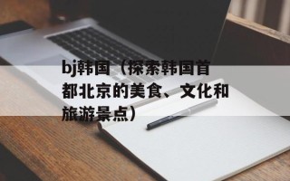 bj韩国（探索韩国首都北京的美食、文化和旅游景点）