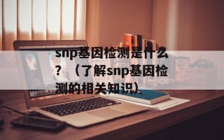 snp基因检测是什么？（了解snp基因检测的相关知识）