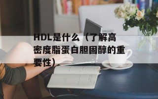HDL是什么（了解高密度脂蛋白胆固醇的重要性）
