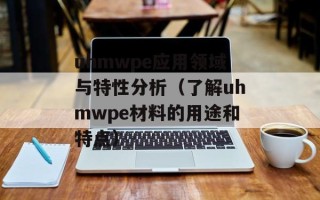 uhmwpe应用领域与特性分析（了解uhmwpe材料的用途和特点）