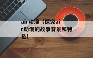 air动漫（探究air动漫的故事背景和特色）