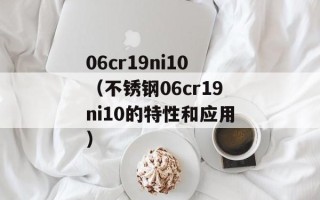 06cr19ni10（不锈钢06cr19ni10的特性和应用）