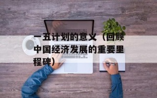 一五计划的意义（回顾中国经济发展的重要里程碑）