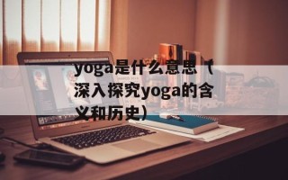 yoga是什么意思（深入探究yoga的含义和历史）