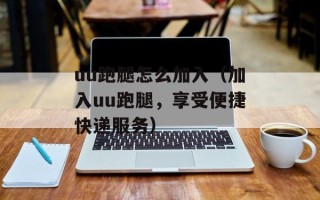 uu跑腿怎么加入（加入uu跑腿，享受便捷快递服务）