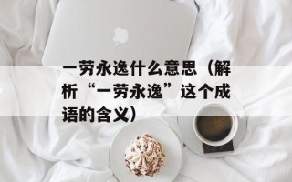 一劳永逸什么意思（解析“一劳永逸”这个成语的含义）