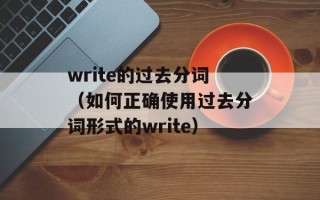 write的过去分词（如何正确使用过去分词形式的write）