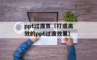 ppt过渡页（打造高效的ppt过渡效果）