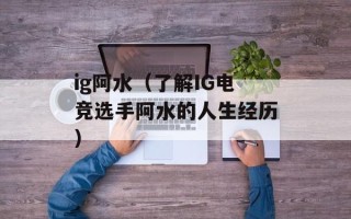 ig阿水（了解IG电竞选手阿水的人生经历）