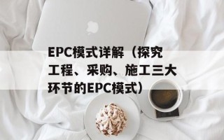 EPC模式详解（探究工程、采购、施工三大环节的EPC模式）