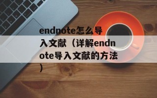 endnote怎么导入文献（详解endnote导入文献的方法）