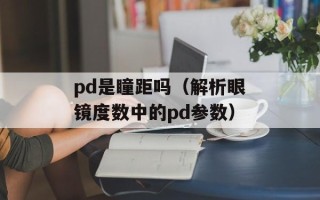 pd是瞳距吗（解析眼镜度数中的pd参数）