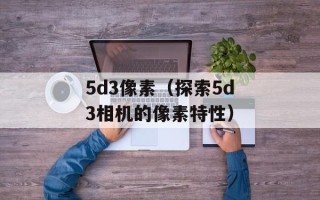 5d3像素（探索5d3相机的像素特性）