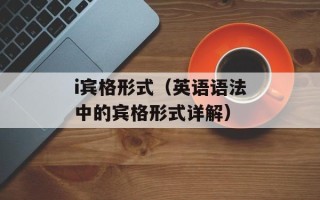 i宾格形式（英语语法中的宾格形式详解）
