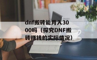 dnf搬砖能月入3000吗（探究DNF搬砖赚钱的实际情况）