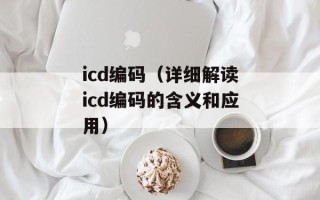icd编码（详细解读icd编码的含义和应用）