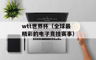 wtt世界杯（全球最精彩的电子竞技赛事）