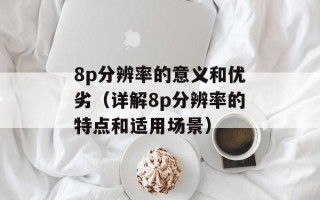 8p分辨率的意义和优劣（详解8p分辨率的特点和适用场景）