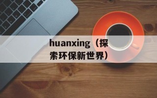 huanxing（探索环保新世界）