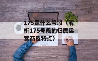 175是什么号段（解析175号段的归属运营商及特点）