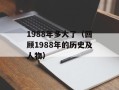 1988年多大了（回顾1988年的历史及人物）
