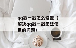 qq戳一戳怎么设置（解决qq戳一戳无法使用的问题）