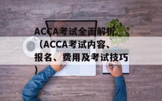 ACCA考试全面解析（ACCA考试内容、报名、费用及考试技巧）