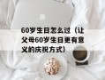 60岁生日怎么过（让父母60岁生日更有意义的庆祝方式）