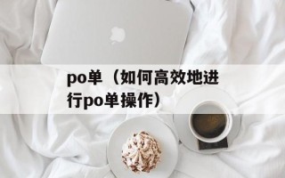 po单（如何高效地进行po单操作）