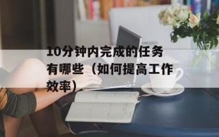 10分钟内完成的任务有哪些（如何提高工作效率）