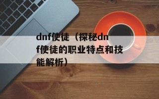 dnf使徒（探秘dnf使徒的职业特点和技能解析）