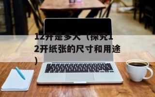 12开是多大（探究12开纸张的尺寸和用途）