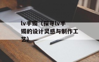 lv手镯（探寻lv手镯的设计灵感与制作工艺）