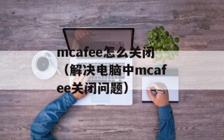 mcafee怎么关闭（解决电脑中mcafee关闭问题）