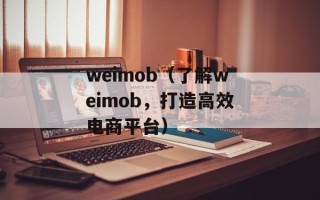 weimob（了解weimob，打造高效电商平台）