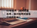 03年选秀（回顾历届选秀，探讨选秀对音乐行业的影响）