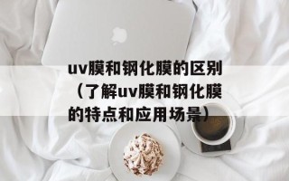 uv膜和钢化膜的区别（了解uv膜和钢化膜的特点和应用场景）