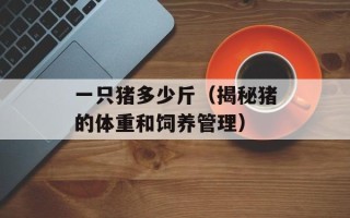 一只猪多少斤（揭秘猪的体重和饲养管理）